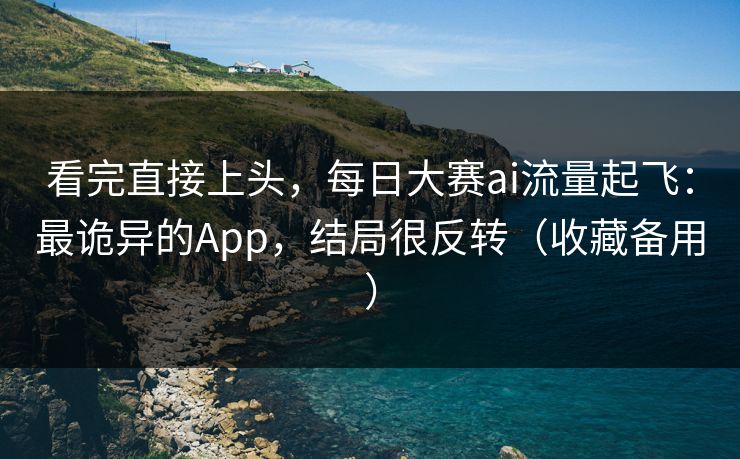 看完直接上头,每日大赛ai流量起飞:最诡异的App,结局很反转(收藏备用) 看完直接上头,每日大赛ai流量起飞:最诡异的App,结局很反转(收藏备用)