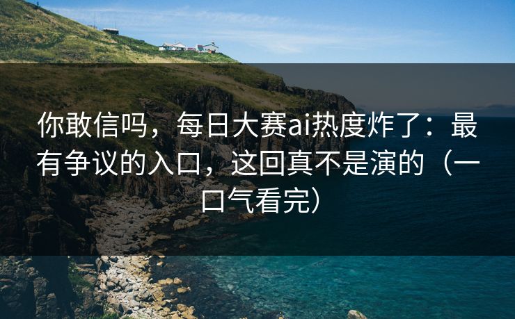 你敢信吗,每日大赛ai热度炸了:最有争议的入口,这回真不是演的(一口气看完) 你敢信吗,每日大赛ai热度炸了:最有争议的入口,这回真不是演的(一口气看完)