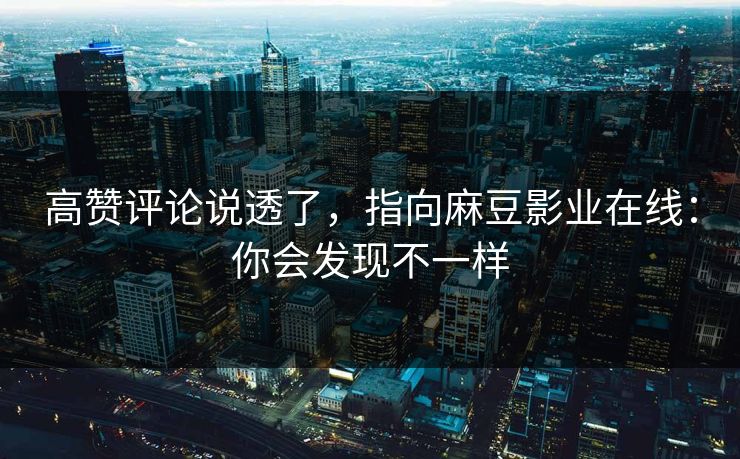 高赞评论说透了,指向麻豆影业在线:你会发现不一样 高赞评论说透了,指向麻豆影业在线:你会发现不一样