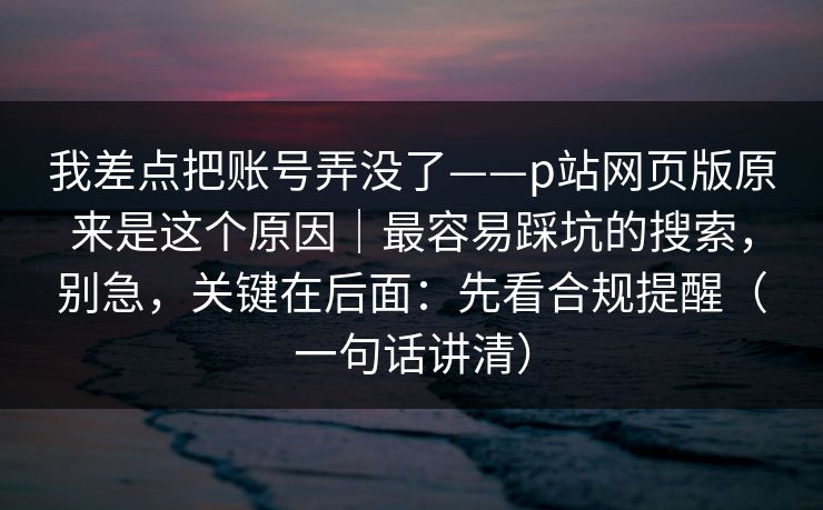 我差点把账号弄没了——p站网页版原来是这个原因|最容易踩坑的搜索,别急,关键在后面:先看合规提醒(一句话讲清) 我差点把账号弄没了——p站网页版原来是这个原因|最容易踩坑的搜索,别急,关键在后面:先看合规提醒(一句话讲清)