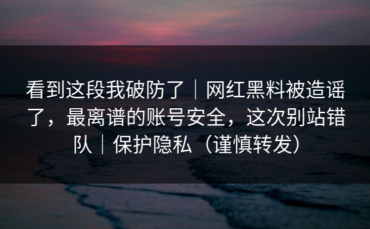 看到这段我破防了|网红黑料被造谣了,最离谱的账号安全,这次别站错队|保护隐私(谨慎转发) 看到这段我破防了|网红黑料被造谣了,最离谱的账号安全,这次别站错队|保护隐私(谨慎转发)