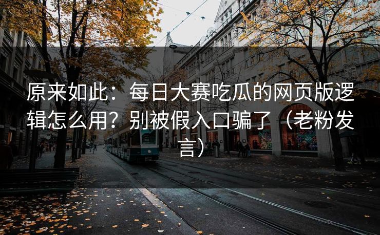 原来如此:每日大赛吃瓜的网页版逻辑怎么用?别被假入口骗了(老粉发言) 原来如此:每日大赛吃瓜的网页版逻辑怎么用?别被假入口骗了(老粉发言)