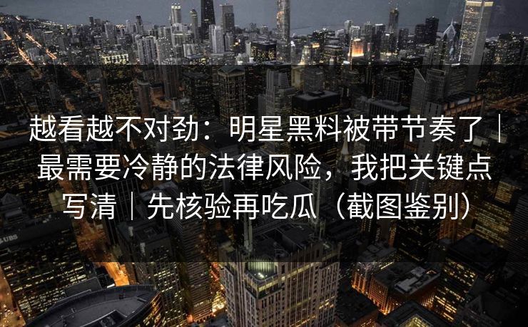 越看越不对劲:明星黑料被带节奏了|最需要冷静的法律风险,我把关键点写清|先核验再吃瓜(截图鉴别) 越看越不对劲:明星黑料被带节奏了|最需要冷静的法律风险,我把关键点写清|先核验再吃瓜(截图鉴别)