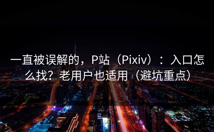 一直被误解的,P站(Pixiv):入口怎么找?老用户也适用(避坑重点) 一直被误解的,P站(Pixiv):入口怎么找?老用户也适用(避坑重点)