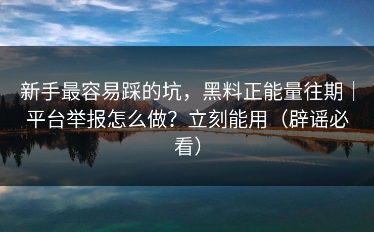 新手最容易踩的坑,黑料正能量往期|平台举报怎么做?立刻能用(辟谣必看) 新手最容易踩的坑,黑料正能量往期|平台举报怎么做?立刻能用(辟谣必看)