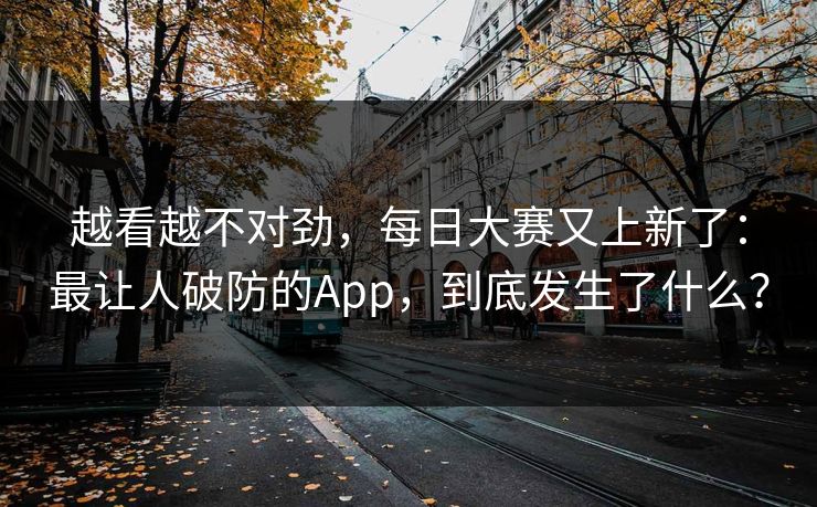 越看越不对劲，每日大赛又上新了：最让人破防的App，到底发生了什么？