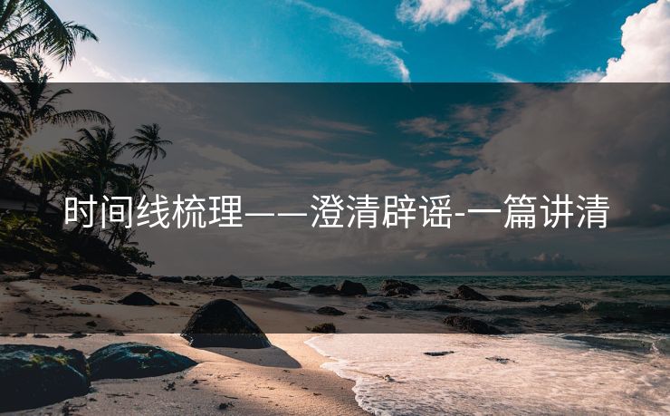 时间线梳理——澄清辟谣-一篇讲清