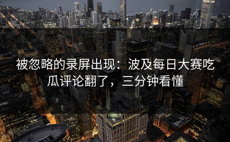 被忽略的录屏出现:波及每日大赛吃瓜评论翻了,三分钟看懂 被忽略的录屏出现:波及每日大赛吃瓜评论翻了,三分钟看懂