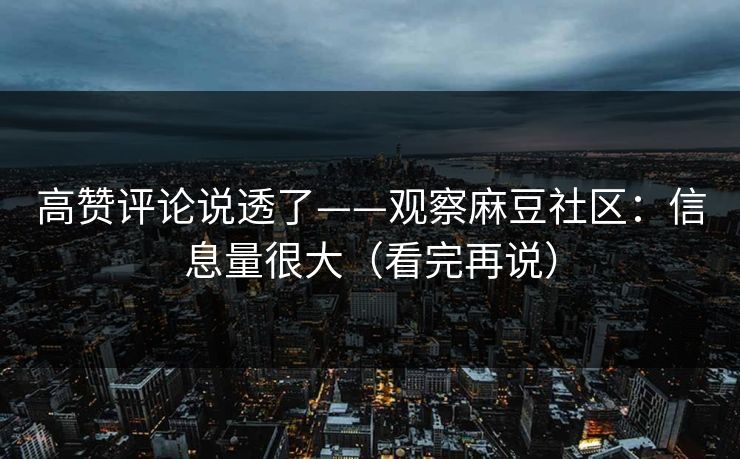 高赞评论说透了——观察麻豆社区:信息量很大(看完再说) 高赞评论说透了——观察麻豆社区:信息量很大(看完再说)