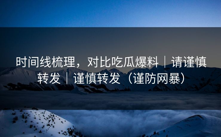 时间线梳理,对比吃瓜爆料|请谨慎转发|谨慎转发(谨防网暴) 时间线梳理,对比吃瓜爆料|请谨慎转发|谨慎转发(谨防网暴)