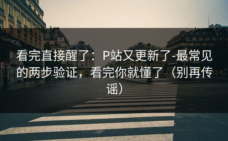 看完直接醒了：P站又更新了-最常见的两步验证，看完你就懂了（别再传谣）