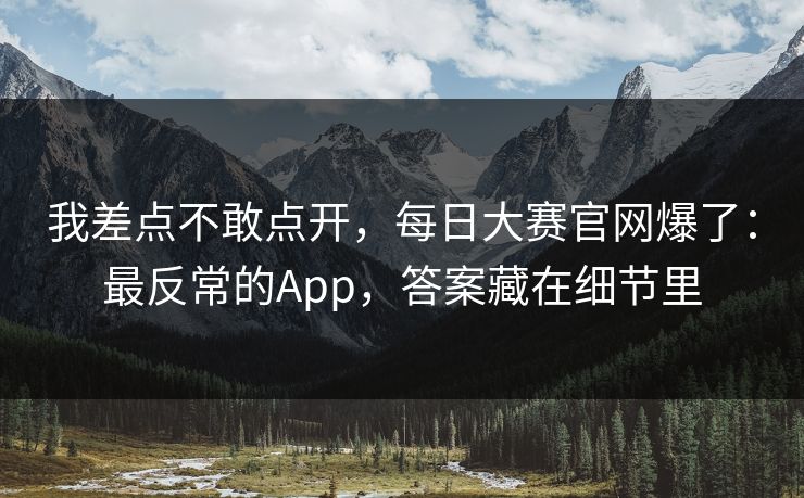 我差点不敢点开,每日大赛官网爆了:最反常的App,答案藏在细节里 我差点不敢点开,每日大赛官网爆了:最反常的App,答案藏在细节里
