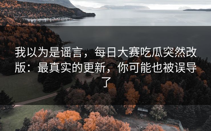 我以为是谣言，每日大赛吃瓜突然改版：最真实的更新，你可能也被误导了
