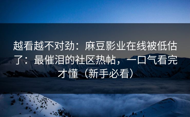 越看越不对劲:麻豆影业在线被低估了:最催泪的社区热帖,一口气看完才懂(新手必看) 越看越不对劲:麻豆影业在线被低估了:最催泪的社区热帖,一口气看完才懂(新手必看)