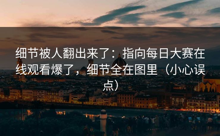 细节被人翻出来了:指向每日大赛在线观看爆了,细节全在图里(小心误点) 细节被人翻出来了:指向每日大赛在线观看爆了,细节全在图里(小心误点)