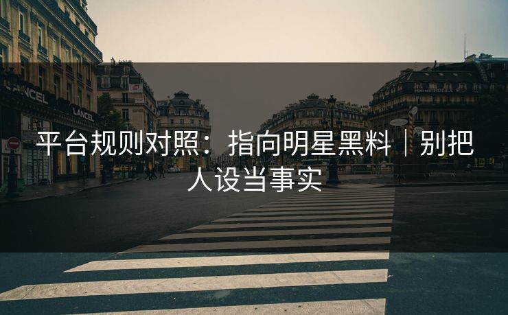 平台规则对照:指向明星黑料|别把人设当事实 平台规则对照:指向明星黑料|别把人设当事实