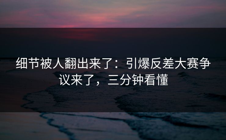 细节被人翻出来了:引爆反差大赛争议来了,三分钟看懂 细节被人翻出来了:引爆反差大赛争议来了,三分钟看懂