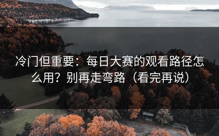 冷门但重要:每日大赛的观看路径怎么用?别再走弯路(看完再说) 冷门但重要:每日大赛的观看路径怎么用?别再走弯路(看完再说)