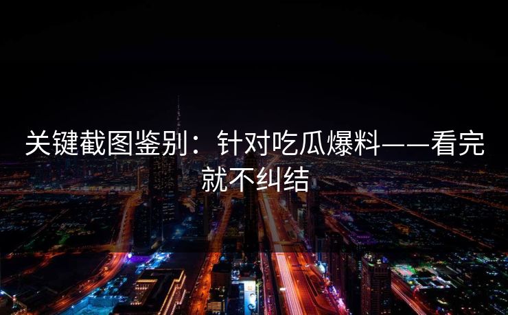 关键截图鉴别：针对吃瓜爆料——看完就不纠结