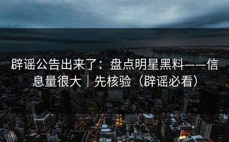 辟谣公告出来了：盘点明星黑料——信息量很大｜先核验（辟谣必看）