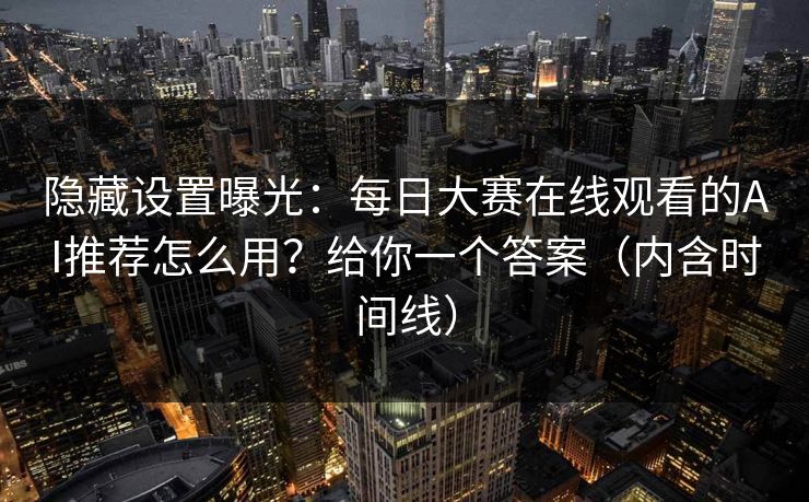隐藏设置曝光:每日大赛在线观看的AI推荐怎么用?给你一个答案(内含时间线) 隐藏设置曝光:每日大赛在线观看的AI推荐怎么用?给你一个答案(内含时间线)