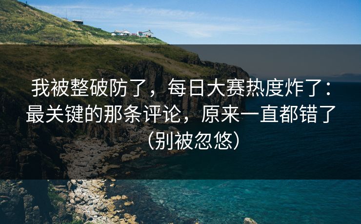 我被整破防了,每日大赛热度炸了:最关键的那条评论,原来一直都错了(别被忽悠) 我被整破防了,每日大赛热度炸了:最关键的那条评论,原来一直都错了(别被忽悠)