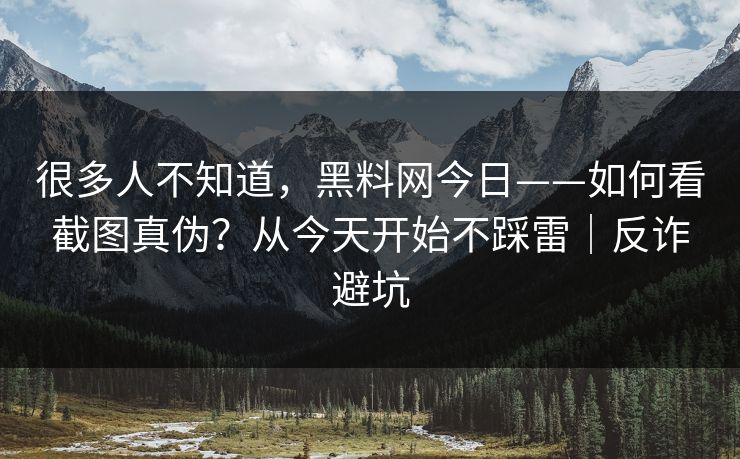 很多人不知道,黑料网今日——如何看截图真伪?从今天开始不踩雷|反诈避坑 很多人不知道,黑料网今日——如何看截图真伪?从今天开始不踩雷|反诈避坑