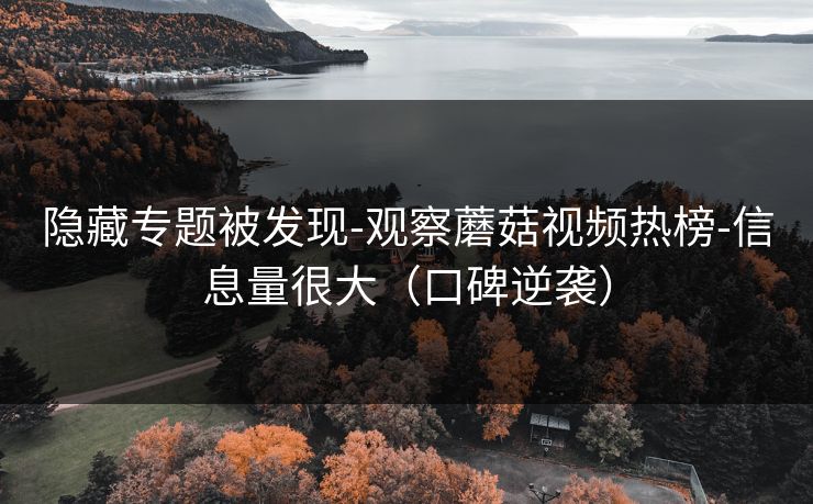 隐藏专题被发现-观察蘑菇视频热榜-信息量很大(口碑逆袭) 隐藏专题被发现-观察蘑菇视频热榜-信息量很大(口碑逆袭)