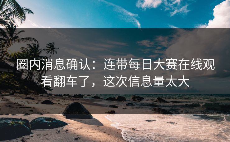 圈内消息确认：连带每日大赛在线观看翻车了，这次信息量太大