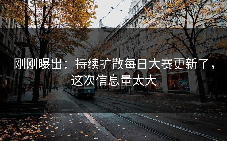 刚刚曝出：持续扩散每日大赛更新了，这次信息量太大