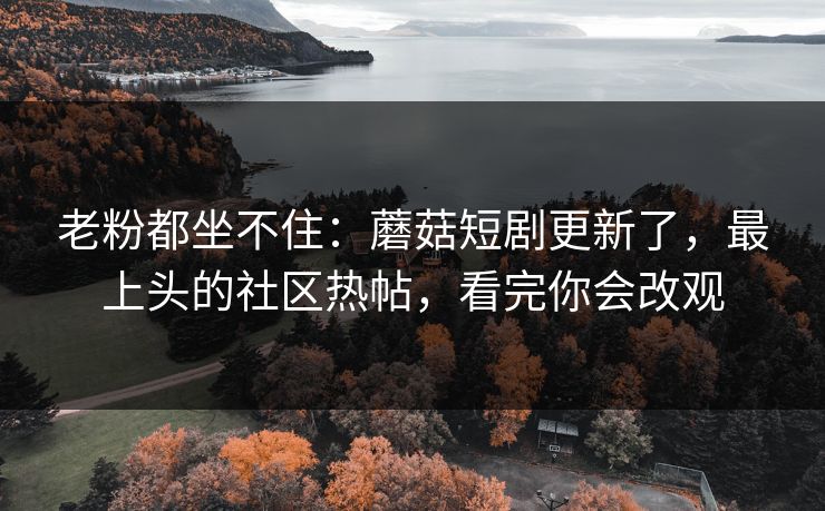 老粉都坐不住:蘑菇短剧更新了,最上头的社区热帖,看完你会改观 老粉都坐不住:蘑菇短剧更新了,最上头的社区热帖,看完你会改观
