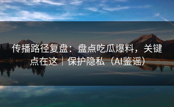传播路径复盘:盘点吃瓜爆料,关键点在这|保护隐私(AI鉴谣) 传播路径复盘:盘点吃瓜爆料,关键点在这|保护隐私(AI鉴谣)