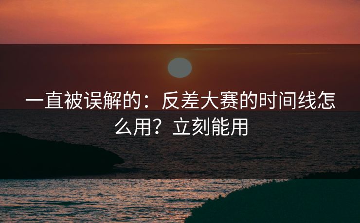一直被误解的:反差大赛的时间线怎么用?立刻能用 一直被误解的:反差大赛的时间线怎么用?立刻能用